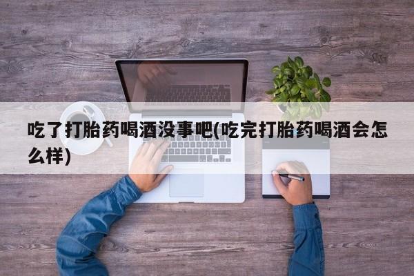 网上购买米非司酮片去哪买吃了打胎药喝酒没事吧(吃完打胎药喝酒会怎么样)