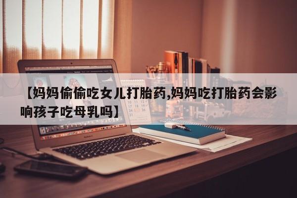 网上购买米非司酮片去哪买【妈妈偷偷吃女儿打胎药,妈妈吃打胎药会影响孩子吃母乳吗】