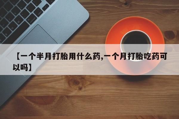 网上购买米非司酮片去哪买【一个半月打胎用什么药,一个月打胎吃药可以吗】