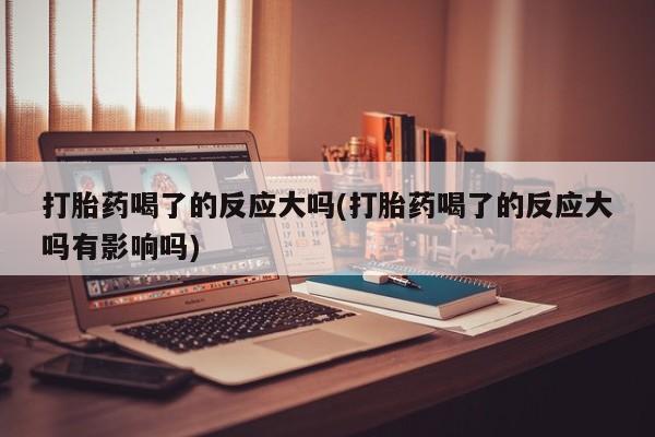 网上购买米非司酮片去哪买打胎药喝了的反应大吗(打胎药喝了的反应大吗有影响吗)