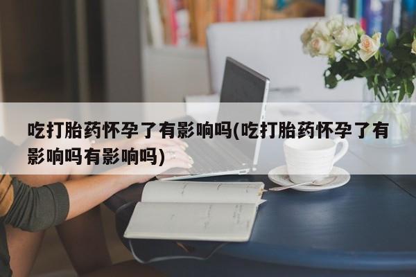 网上购买米非司酮片去哪买吃打胎药怀孕了有影响吗(吃打胎药怀孕了有影响吗有影响吗)