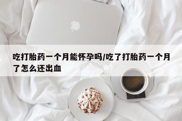 网上购买米非司酮片去哪买吃打胎药一个月能怀孕吗/吃了打胎药一个月了怎么还出血